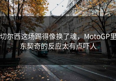 切尔西这场踢得像换了魂，MotoGP里东契奇的反应太有点吓人