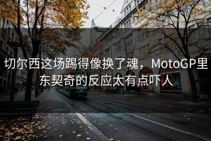 切尔西这场踢得像换了魂，MotoGP里东契奇的反应太有点吓人