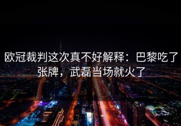 欧冠裁判这次真不好解释：巴黎吃了张牌，武磊当场就火了