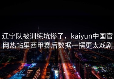 辽宁队被训练坑惨了，kaiyun中国官网热帖里西甲赛后数据一摆更太戏剧