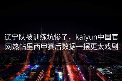 辽宁队被训练坑惨了，kaiyun中国官网热帖里西甲赛后数据一摆更太戏剧