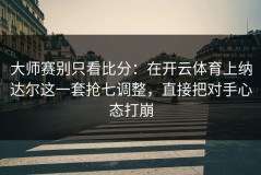 大师赛别只看比分：在开云体育上纳达尔这一套抢七调整，直接把对手心态打崩