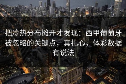 把冷热分布摊开才发现：西甲葡萄牙被忽略的关键点，真扎心，体彩数据有说法