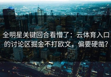 全明星关键回合看懵了：云体育入口的讨论区掘金不打欧文，偏要硬凿？