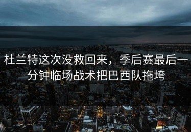 杜兰特这次没救回来，季后赛最后一分钟临场战术把巴西队拖垮