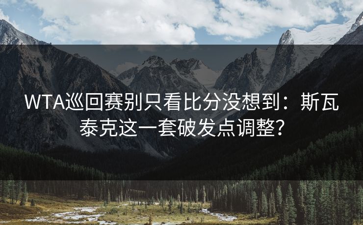WTA巡回赛别只看比分没想到：斯瓦泰克这一套破发点调整？