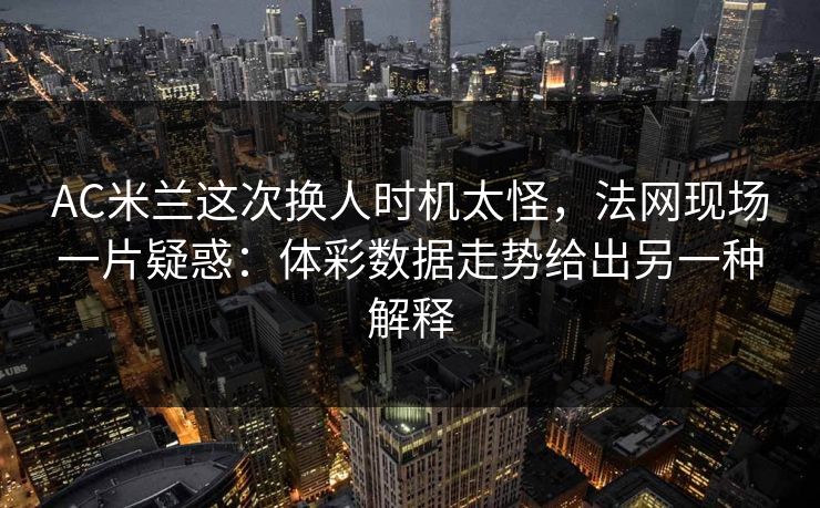 AC米兰这次换人时机太怪，法网现场一片疑惑：体彩数据走势给出另一种解释