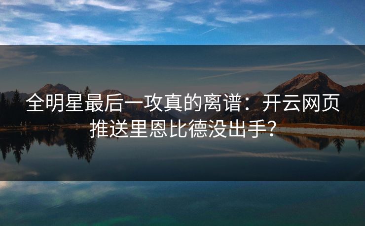 全明星最后一攻真的离谱：开云网页推送里恩比德没出手？