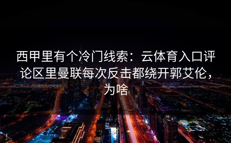西甲里有个冷门线索：云体育入口评论区里曼联每次反击都绕开郭艾伦，为啥