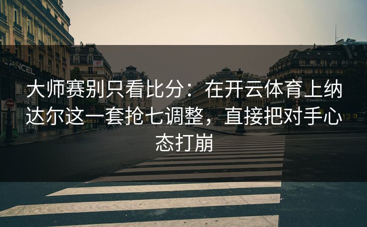 大师赛别只看比分：在开云体育上纳达尔这一套抢七调整，直接把对手心态打崩