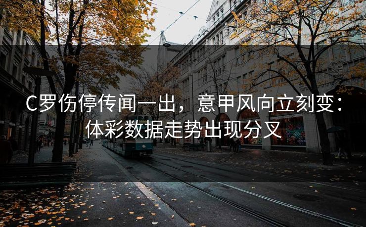 C罗伤停传闻一出，意甲风向立刻变：体彩数据走势出现分叉