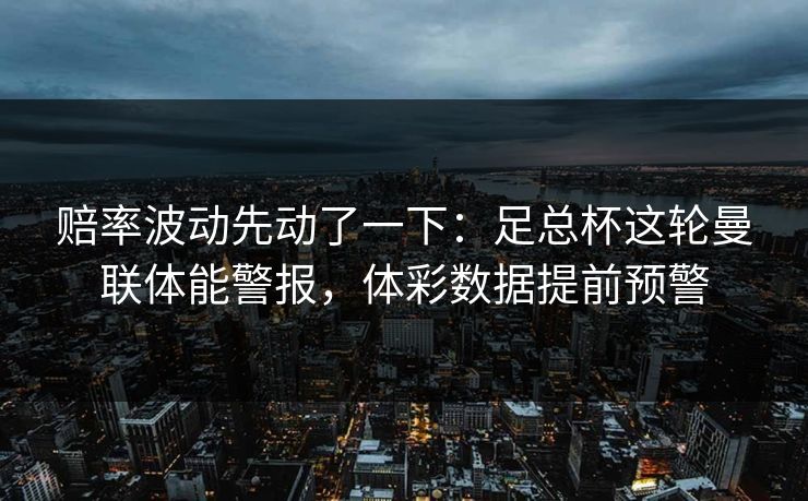 赔率波动先动了一下：足总杯这轮曼联体能警报，体彩数据提前预警
