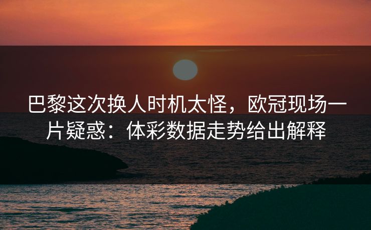 巴黎这次换人时机太怪，欧冠现场一片疑惑：体彩数据走势给出解释