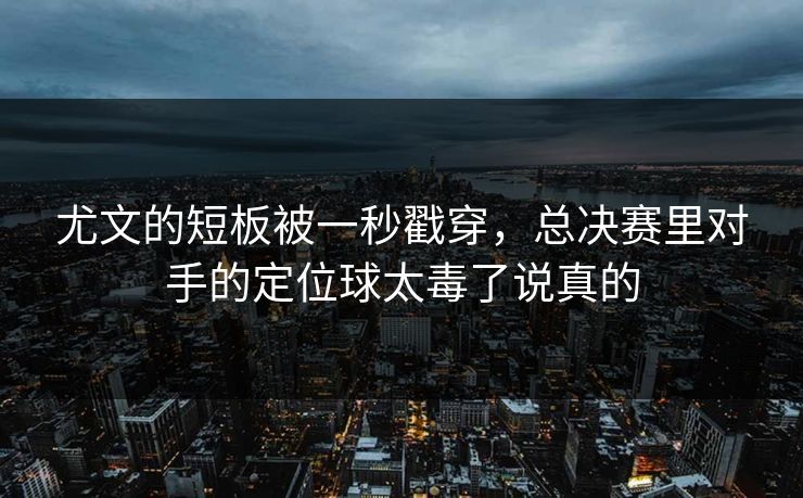 尤文的短板被一秒戳穿，总决赛里对手的定位球太毒了说真的