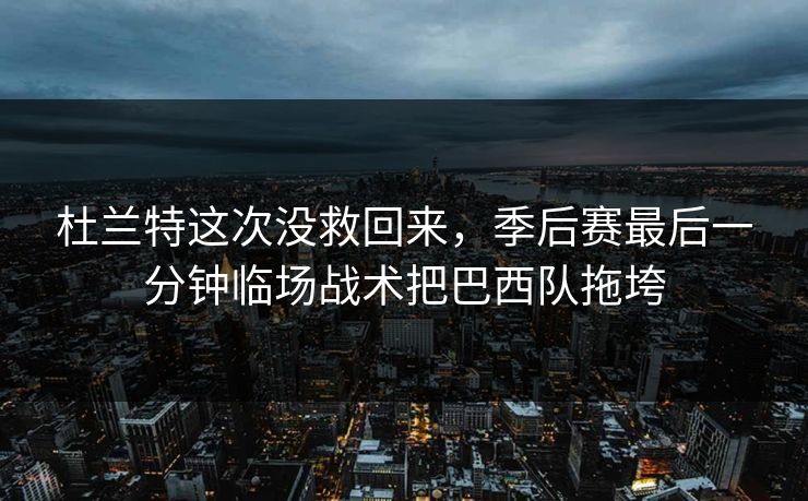 杜兰特这次没救回来，季后赛最后一分钟临场战术把巴西队拖垮
