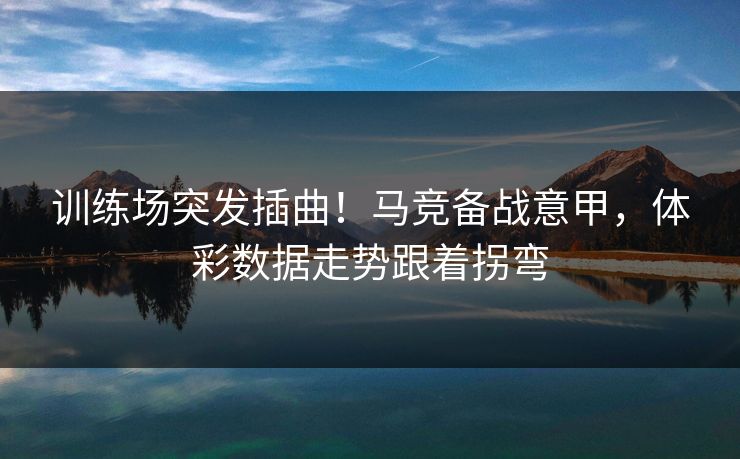 训练场突发插曲！马竞备战意甲，体彩数据走势跟着拐弯