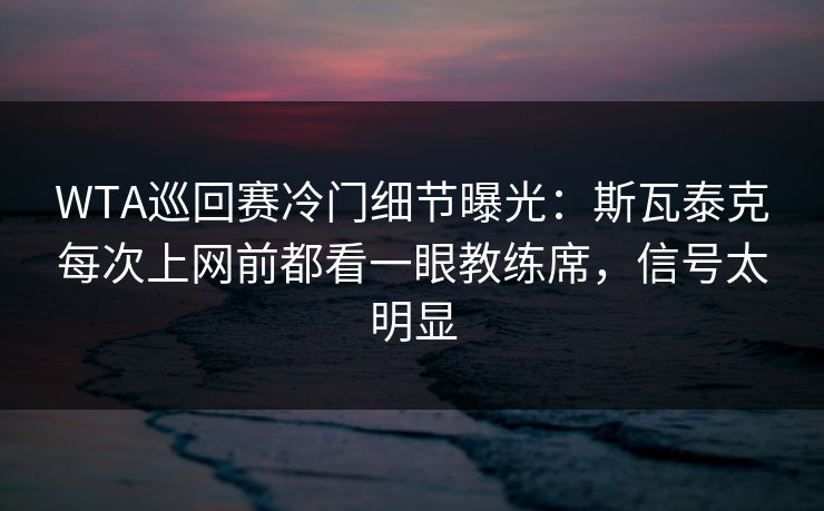 WTA巡回赛冷门细节曝光：斯瓦泰克每次上网前都看一眼教练席，信号太明显