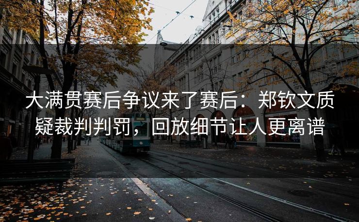 大满贯赛后争议来了赛后：郑钦文质疑裁判判罚，回放细节让人更离谱