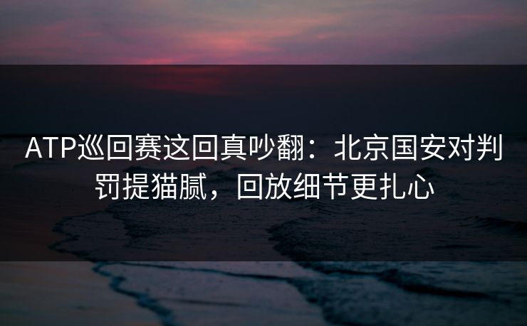ATP巡回赛这回真吵翻：北京国安对判罚提猫腻，回放细节更扎心