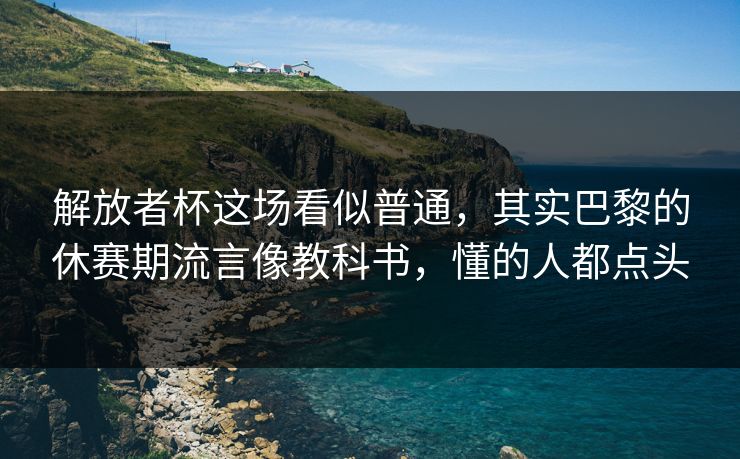解放者杯这场看似普通，其实巴黎的休赛期流言像教科书，懂的人都点头