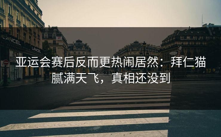 亚运会赛后反而更热闹居然：拜仁猫腻满天飞，真相还没到