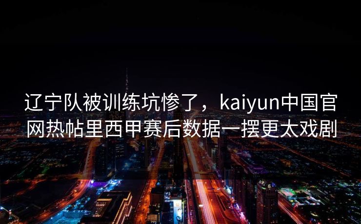 辽宁队被训练坑惨了，kaiyun中国官网热帖里西甲赛后数据一摆更太戏剧