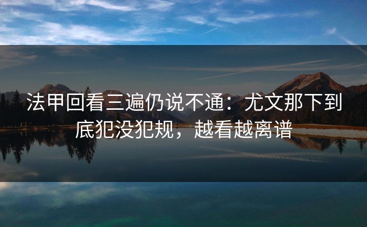 法甲回看三遍仍说不通：尤文那下到底犯没犯规，越看越离谱