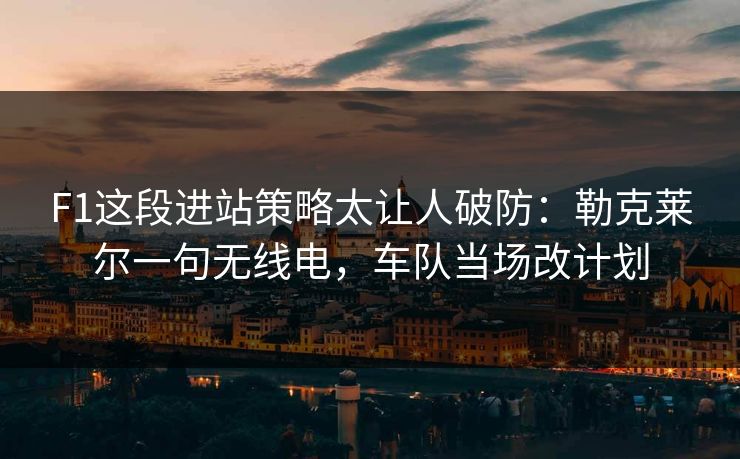 F1这段进站策略太让人破防：勒克莱尔一句无线电，车队当场改计划