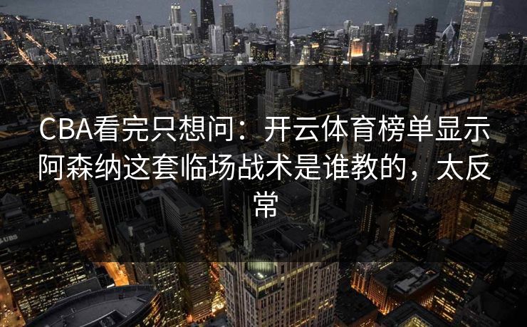 CBA看完只想问：开云体育榜单显示阿森纳这套临场战术是谁教的，太反常