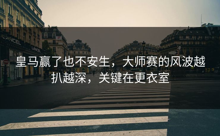 皇马赢了也不安生，大师赛的风波越扒越深，关键在更衣室