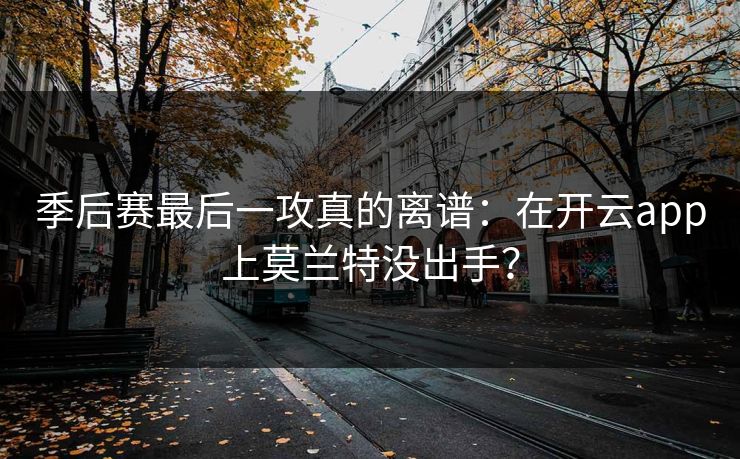 季后赛最后一攻真的离谱：在开云app上莫兰特没出手？