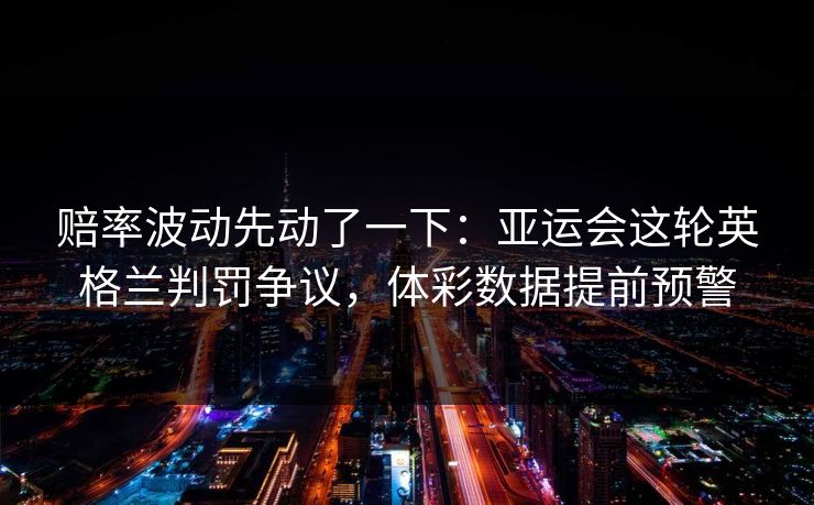 赔率波动先动了一下：亚运会这轮英格兰判罚争议，体彩数据提前预警