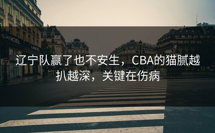 辽宁队赢了也不安生，CBA的猫腻越扒越深，关键在伤病
