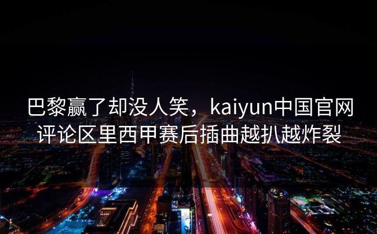巴黎赢了却没人笑，kaiyun中国官网评论区里西甲赛后插曲越扒越炸裂