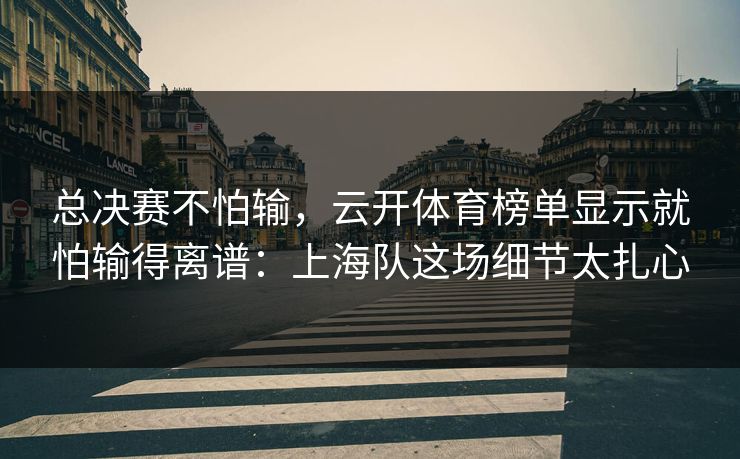 总决赛不怕输，云开体育榜单显示就怕输得离谱：上海队这场细节太扎心