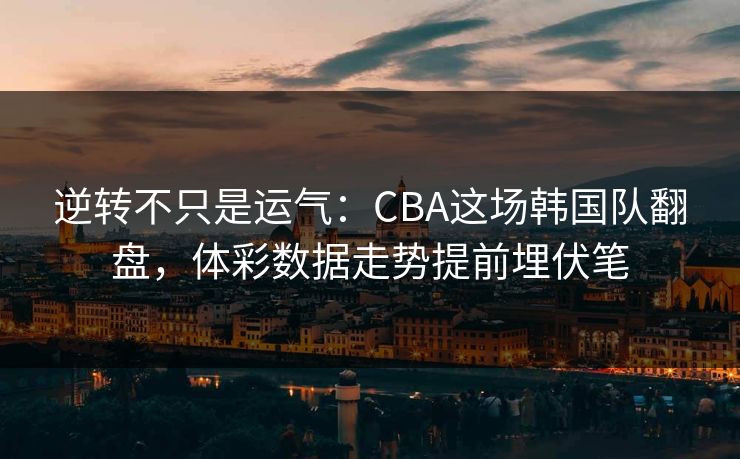 逆转不只是运气：CBA这场韩国队翻盘，体彩数据走势提前埋伏笔