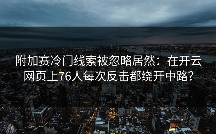 附加赛冷门线索被忽略居然：在开云网页上76人每次反击都绕开中路？