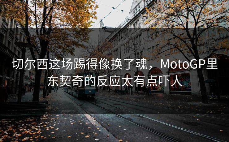 切尔西这场踢得像换了魂，MotoGP里东契奇的反应太有点吓人