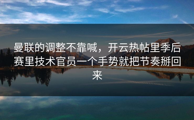 曼联的调整不靠喊，开云热帖里季后赛里技术官员一个手势就把节奏掰回来