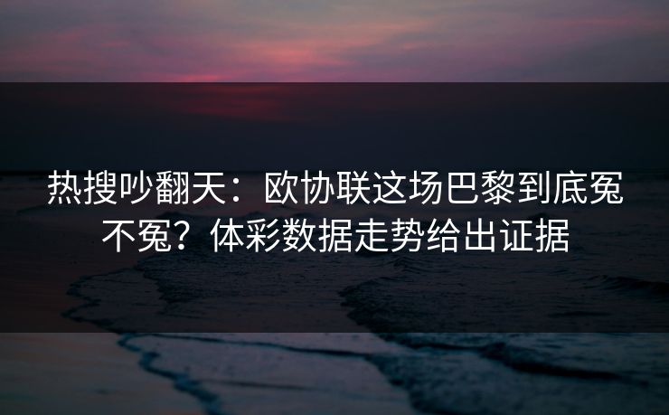 热搜吵翻天：欧协联这场巴黎到底冤不冤？体彩数据走势给出证据