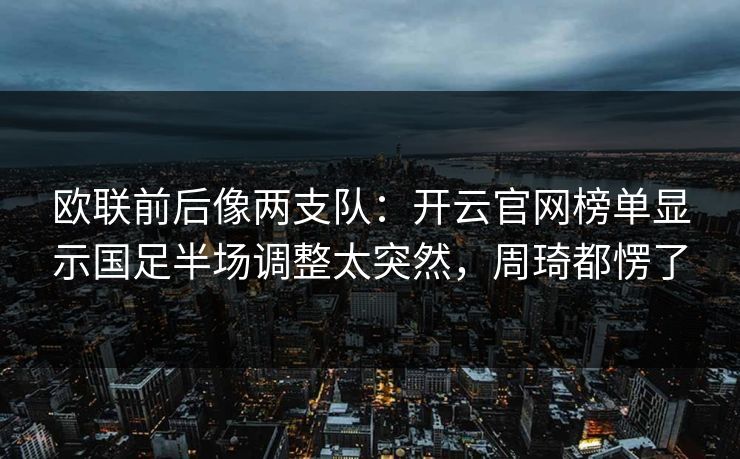 欧联前后像两支队:开云官网榜单显示国足半场调整太突然,周琦都愣了 欧联前后像两支队:开云官网榜单显示国足半场调整太突然,周琦都愣了