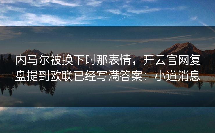 内马尔被换下时那表情，开云官网复盘提到欧联已经写满答案：小道消息