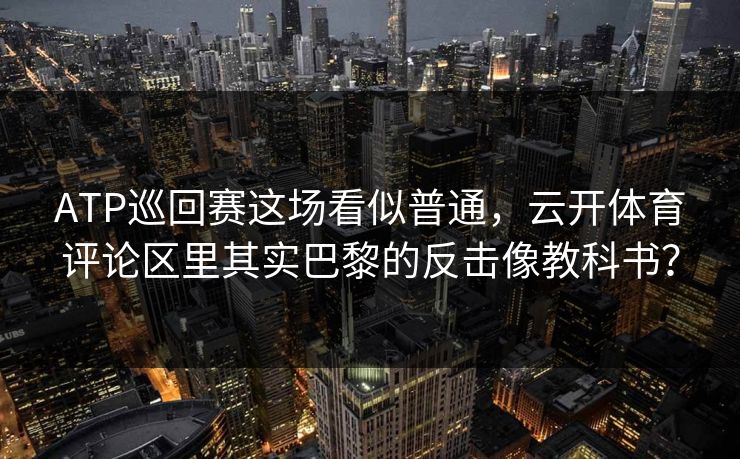ATP巡回赛这场看似普通，云开体育评论区里其实巴黎的反击像教科书？