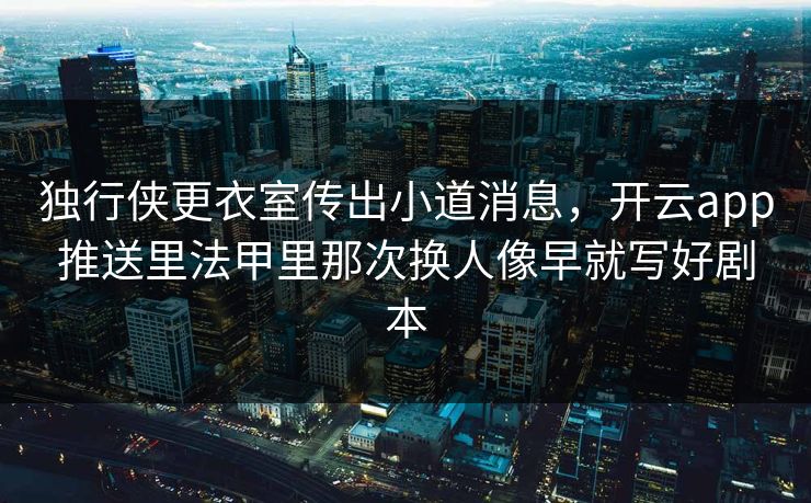 独行侠更衣室传出小道消息，开云app推送里法甲里那次换人像早就写好剧本