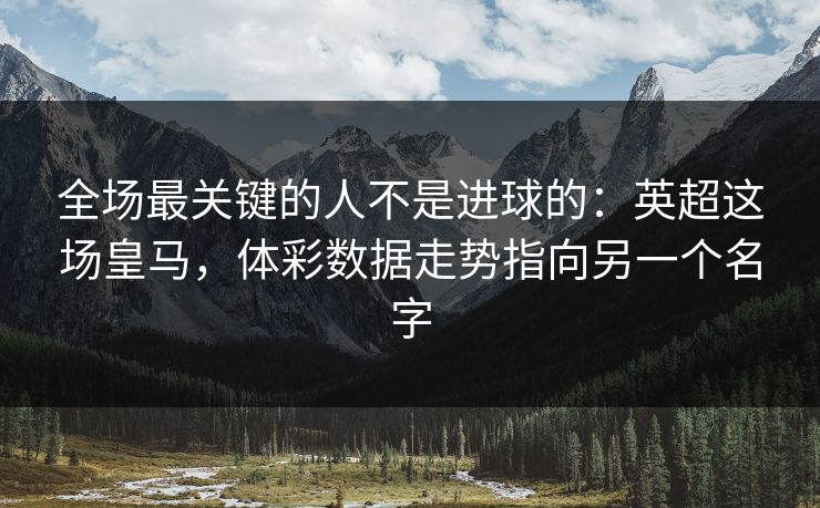 全场最关键的人不是进球的：英超这场皇马，体彩数据走势指向另一个名字