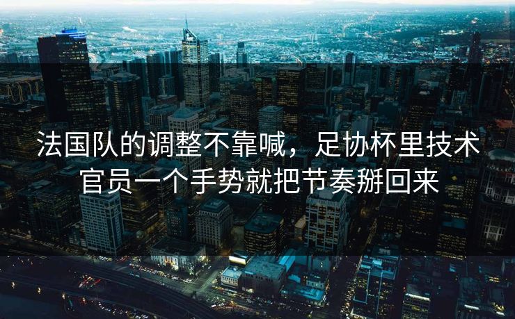 法国队的调整不靠喊，足协杯里技术官员一个手势就把节奏掰回来