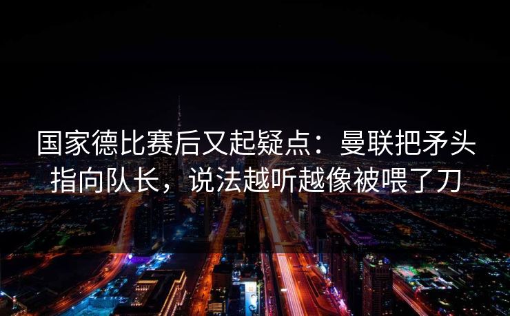 国家德比赛后又起疑点：曼联把矛头指向队长，说法越听越像被喂了刀