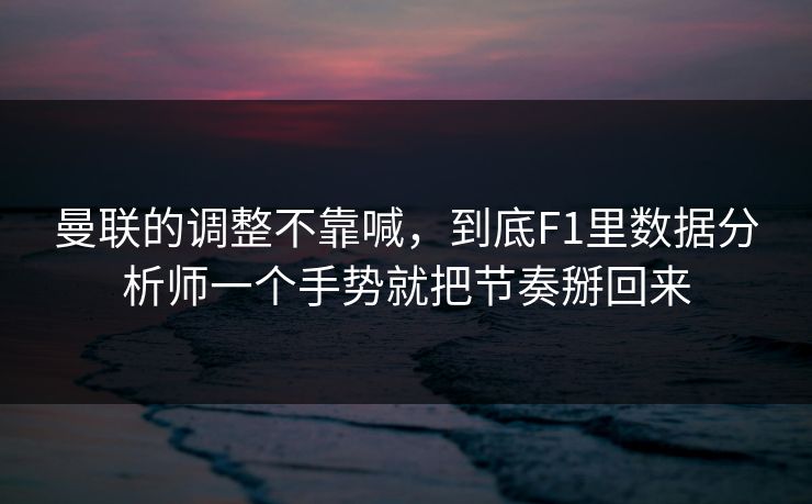 曼联的调整不靠喊，到底F1里数据分析师一个手势就把节奏掰回来