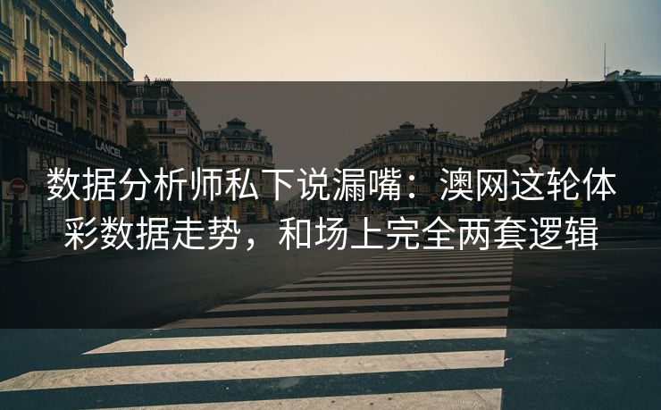数据分析师私下说漏嘴：澳网这轮体彩数据走势，和场上完全两套逻辑