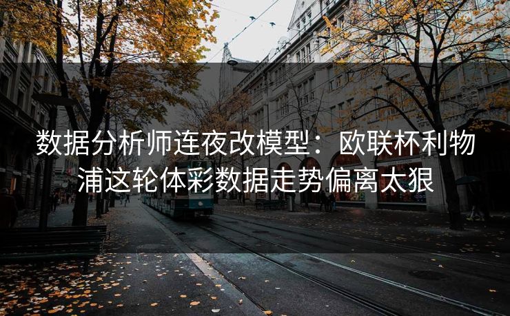数据分析师连夜改模型：欧联杯利物浦这轮体彩数据走势偏离太狠